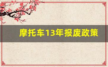 摩托车13年报废政策最新,摩托车过了十三年怎么办