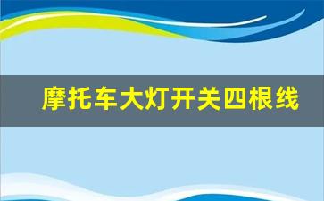 摩托车大灯开关四根线怎么接,摩托车大灯开关拆解