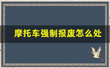 摩托车强制报废怎么处理,2023年摩托报废新政策