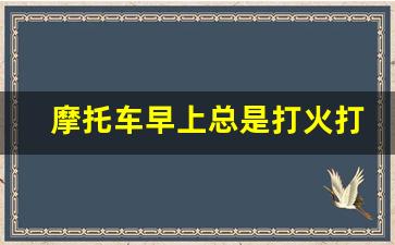 摩托车早上总是打火打不着什么原因