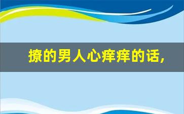 撩的男人心痒痒的话,5000条撩男人话术