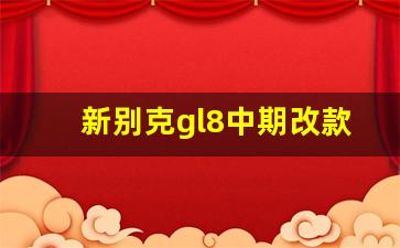 新别克gl8中期改款,别克gl8什么时候换代