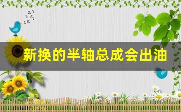 新换的半轴总成会出油吗