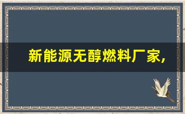 新能源无醇燃料厂家,新能源无醇燃料价格