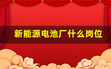 新能源电池厂什么岗位好一点