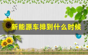 新能源车排到什么时候,什么时候全部用新能源汽车