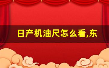 日产机油尺怎么看,东风日产机油尺在哪个位置啊