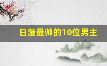 日漫最帅的10位男主角,日漫人气男主角排行