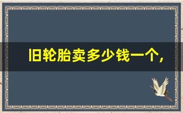 旧轮胎卖多少钱一个,旧轮胎回收价格表