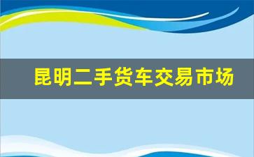 昆明二手货车交易市场,二手小货车1万左右