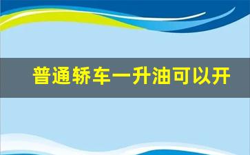 普通轿车一升油可以开多少公里,新车第一箱油是不是用的很快