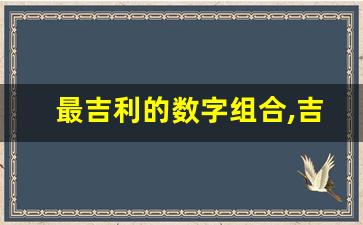 最吉利的数字组合,吉祥数字查询表