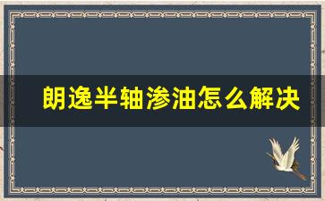 朗逸半轴渗油怎么解决,大众朗逸渗油投诉