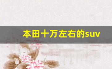 本田十万左右的suv哪款好,本田汽车10万元左右自动挡