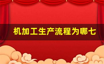 机加工生产流程为哪七个步骤,机械加工工序包括哪些