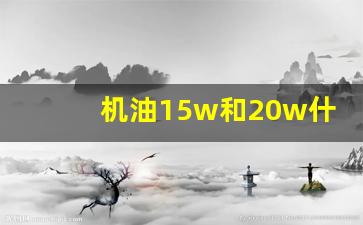 机油15w和20w什么区别,10w40机油冬天用伤车吗