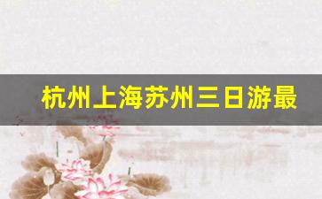 杭州上海苏州三日游最佳路线,苏杭自由行最佳路线