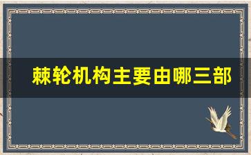 棘轮机构主要由哪三部分组成