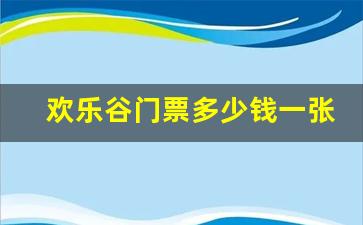 欢乐谷门票多少钱一张,欢乐谷全部玩下来多少钱