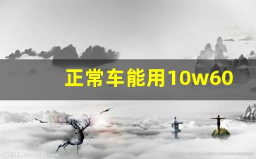 正常车能用10w60机油吗,10w50机油适合什么车