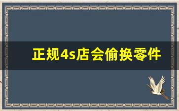 正规4s店会偷换零件吗,车放4s店十多天安全吗