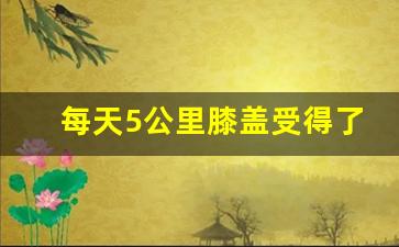 每天5公里膝盖受得了吗,科学跑步一天跑几公里