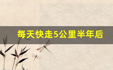 每天快走5公里半年后惊人变化,一天快走的最佳时间