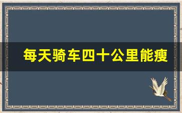 每天骑车四十公里能瘦吗,每天骑车15分钟能瘦吗