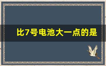 比7号电池大一点的是几号电池