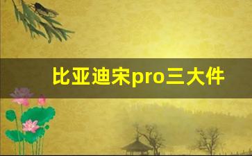 比亚迪宋pro三大件怎么样,比亚迪宋pro质量