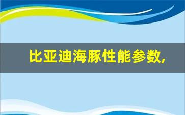 比亚迪海豚性能参数,2023建议买的纯电车