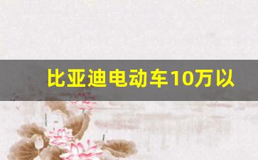 比亚迪电动车10万以下,10万内最好电动汽车