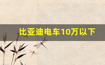 比亚迪电车10万以下,5万一10万电动汽车有哪些