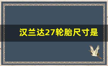 汉兰达27轮胎尺寸是多少,汉兰达2021款汉兰达轮胎规格