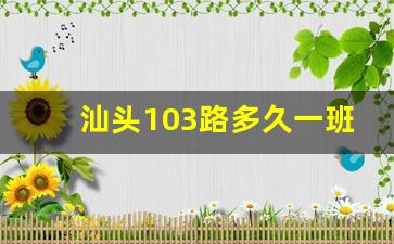 汕头103路多久一班车,汕头公交查询系统介绍