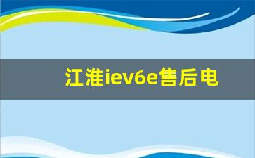 江淮iev6e售后电话,江淮新能源24小时服务热线