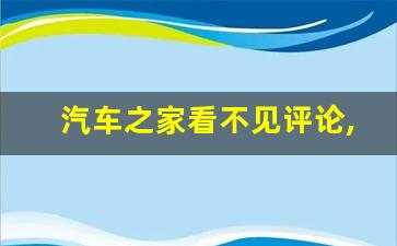 汽车之家看不见评论,汽车之家的论坛怎么没有了