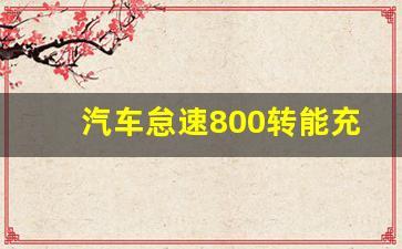 汽车怠速800转能充电吗,怠速状态下电瓶会充电吗