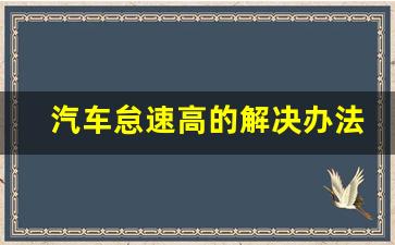 汽车怠速高的解决办法,发动机怠速高怎么办