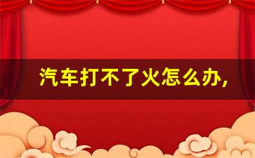 汽车打不了火怎么办,车无法启动怎么办