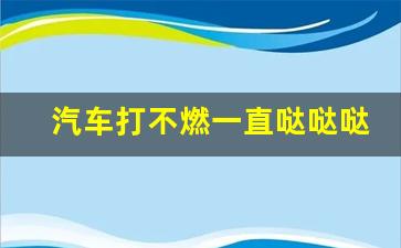 汽车打不燃一直哒哒哒的响怎么解决,车有电,但是打火没有反应