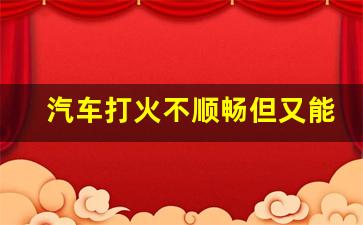 汽车打火不顺畅但又能点着,每次车启动打火感觉没劲