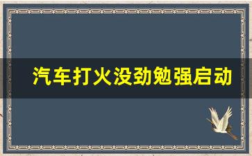 汽车打火没劲勉强启动,汽车启动转动无力的原因有哪些