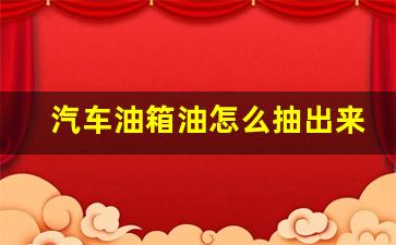 汽车油箱油怎么抽出来,油箱防盗网怎么抽油