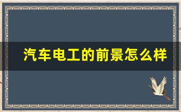 汽车电工的前景怎么样,汽修行业现状与前景分析