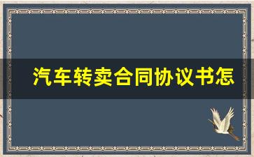 汽车转卖合同协议书怎么写,汽车转让协议书范本免费