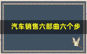 汽车销售六部曲六个步骤顺序,销售六步还是六部