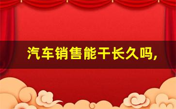 汽车销售能干长久吗,新人做汽车销售好做吗