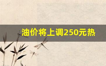 油价将上调250元热,时间定了!油价又要调整热