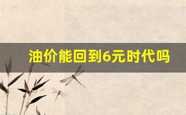 油价能回到6元时代吗,2024年油价多少钱一升